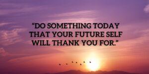 “Do something today that your future self will thank you for.” —Unknown