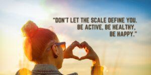 “Don’t let the scale define you. Be active, be healthy, be happy.”