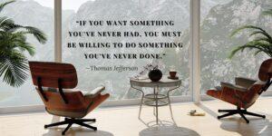 “If you want something you’ve never had, you must be willing to do something you’ve never done.” —Thomas Jefferson