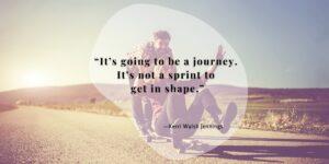 “It’s going to be a journey. It’s not a sprint to get in shape.” —Kerri Walsh Jennings