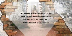 “No matter how many mistakes you make or how slow you progress, you are still way ahead of everyone who isn’t trying.” —Tony Robbins