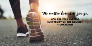 “No matter how slow you go, you are still lapping everybody on the couch.” —Unknown
