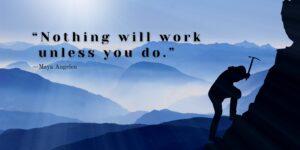 “Nothing will work unless you do.” —Maya Angelou