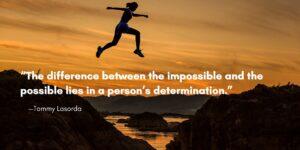“The difference between the impossible and the possible lies in a person’s determination.” —Tommy Lasorda