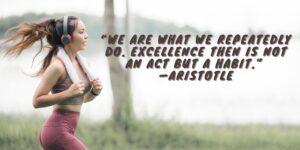 “We are what we repeatedly do. Excellence then is not an act but a habit.” —Aristotle