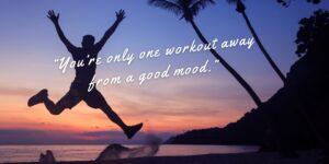“You’re only one workout away from a good mood.” —Unknown